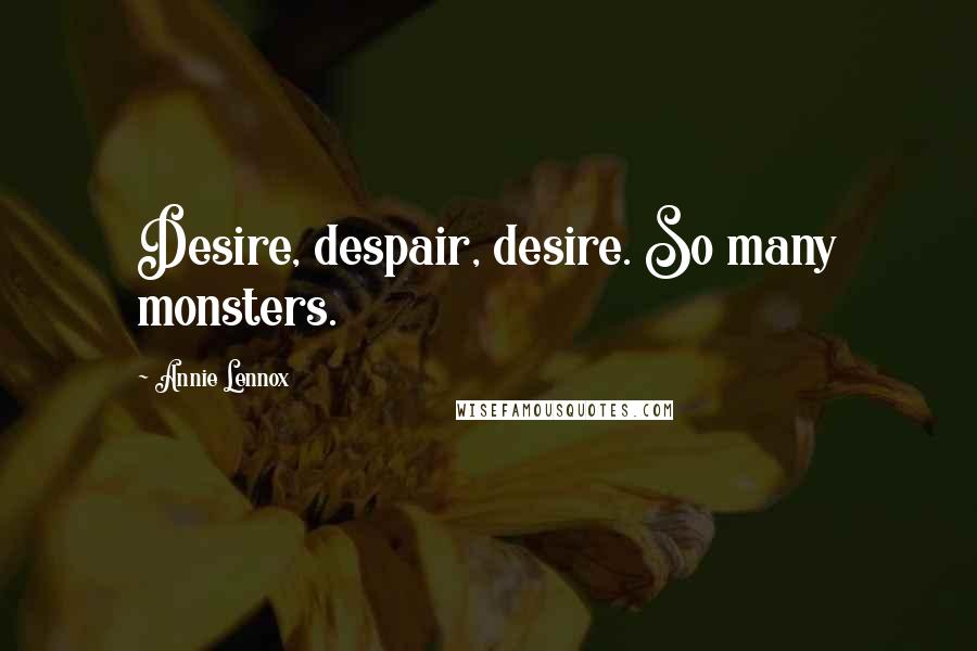 Annie Lennox Quotes: Desire, despair, desire. So many monsters.