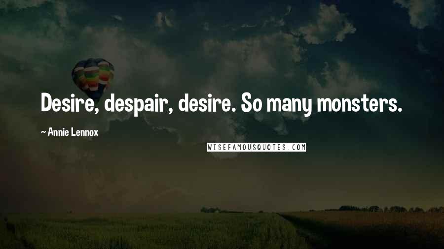 Annie Lennox Quotes: Desire, despair, desire. So many monsters.