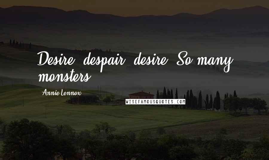 Annie Lennox Quotes: Desire, despair, desire. So many monsters.
