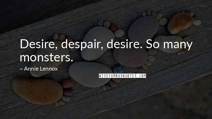 Annie Lennox Quotes: Desire, despair, desire. So many monsters.