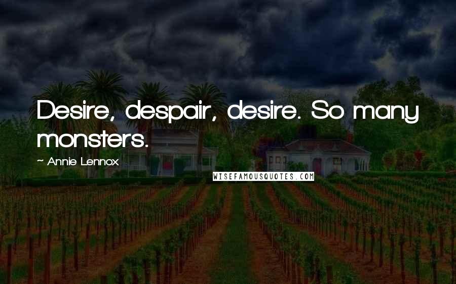 Annie Lennox Quotes: Desire, despair, desire. So many monsters.