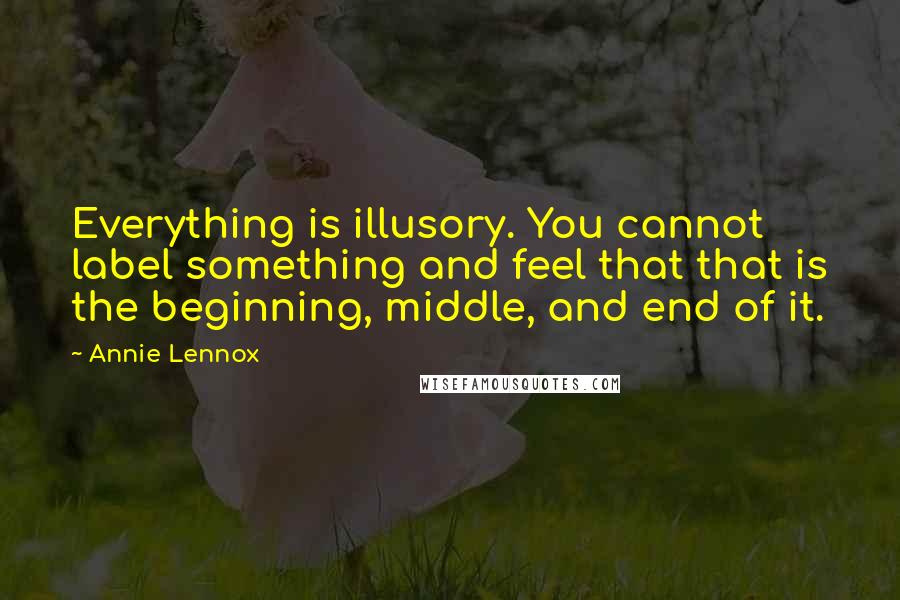 Annie Lennox Quotes: Everything is illusory. You cannot label something and feel that that is the beginning, middle, and end of it.