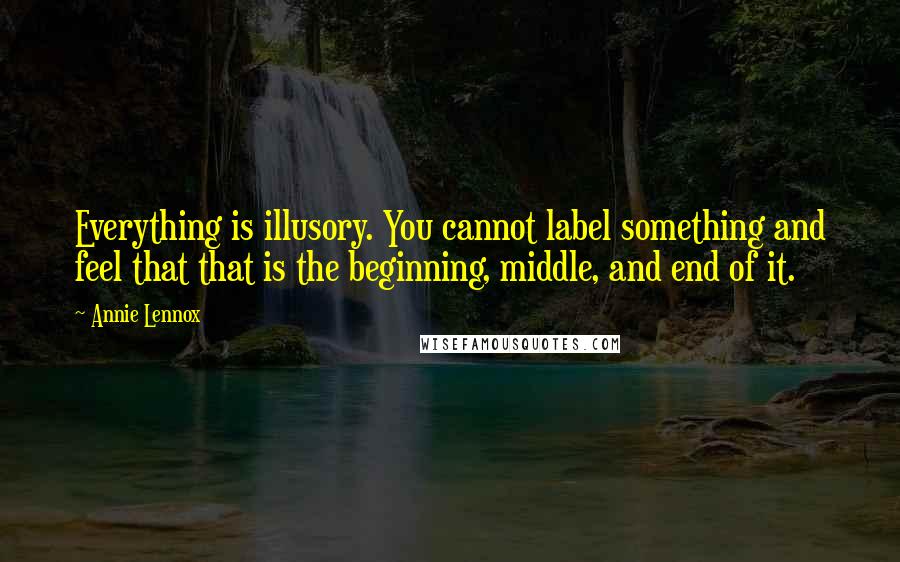 Annie Lennox Quotes: Everything is illusory. You cannot label something and feel that that is the beginning, middle, and end of it.