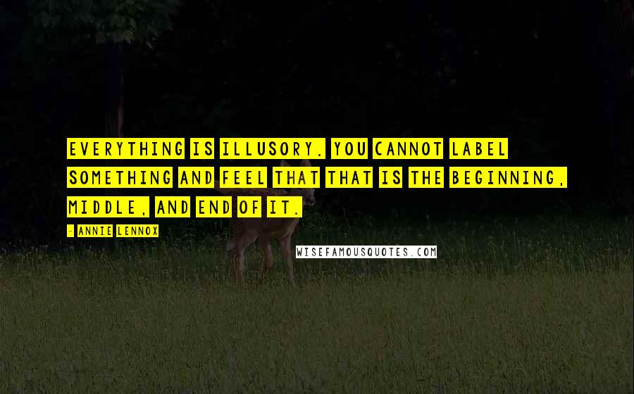 Annie Lennox Quotes: Everything is illusory. You cannot label something and feel that that is the beginning, middle, and end of it.