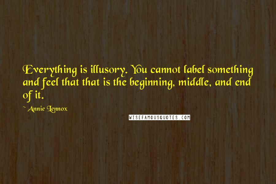 Annie Lennox Quotes: Everything is illusory. You cannot label something and feel that that is the beginning, middle, and end of it.