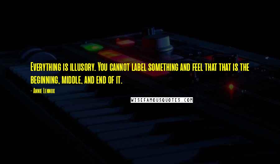 Annie Lennox Quotes: Everything is illusory. You cannot label something and feel that that is the beginning, middle, and end of it.