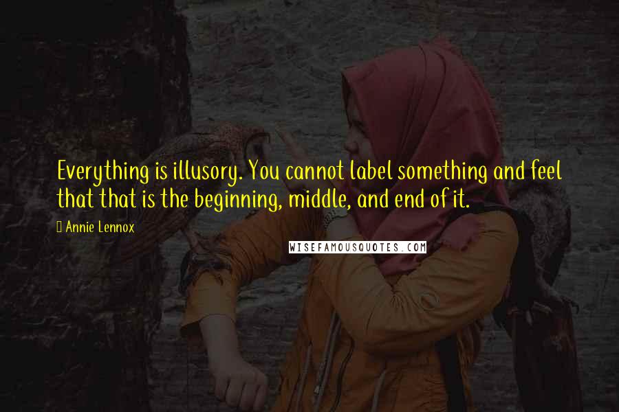 Annie Lennox Quotes: Everything is illusory. You cannot label something and feel that that is the beginning, middle, and end of it.