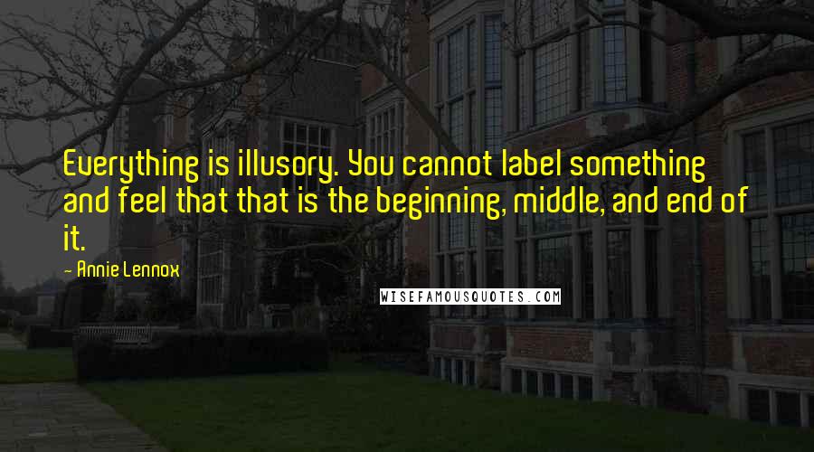 Annie Lennox Quotes: Everything is illusory. You cannot label something and feel that that is the beginning, middle, and end of it.