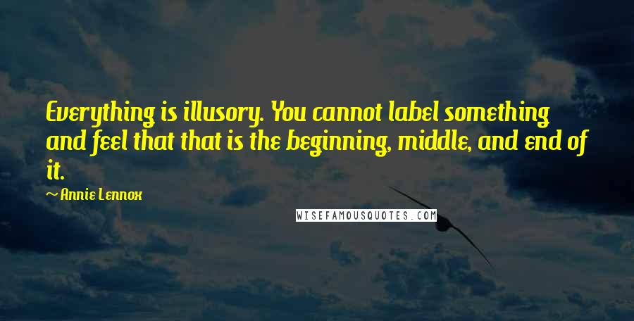 Annie Lennox Quotes: Everything is illusory. You cannot label something and feel that that is the beginning, middle, and end of it.