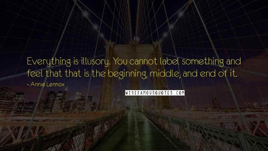 Annie Lennox Quotes: Everything is illusory. You cannot label something and feel that that is the beginning, middle, and end of it.