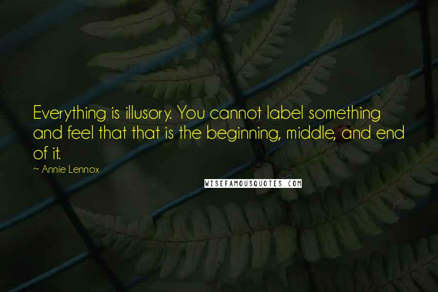 Annie Lennox Quotes: Everything is illusory. You cannot label something and feel that that is the beginning, middle, and end of it.