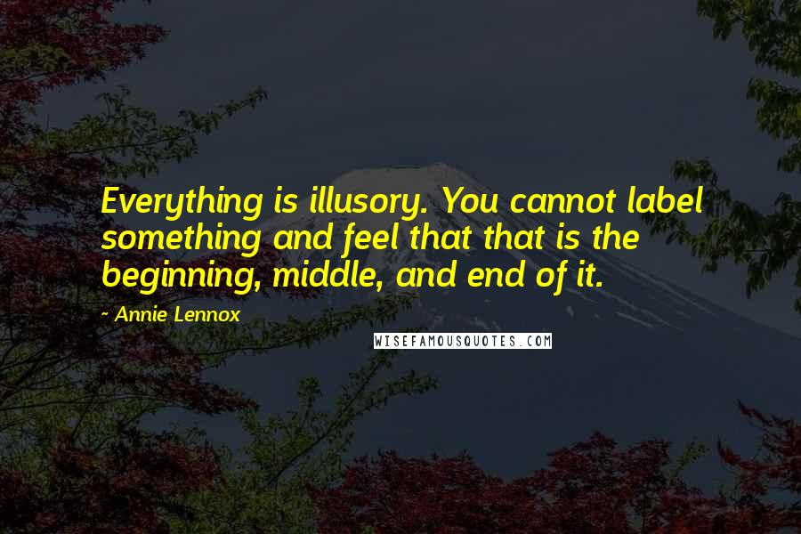 Annie Lennox Quotes: Everything is illusory. You cannot label something and feel that that is the beginning, middle, and end of it.