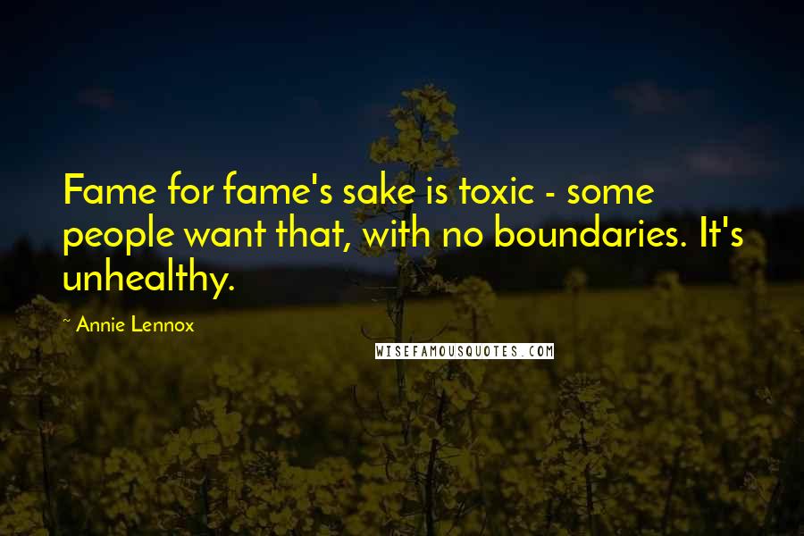 Annie Lennox Quotes: Fame for fame's sake is toxic - some people want that, with no boundaries. It's unhealthy.