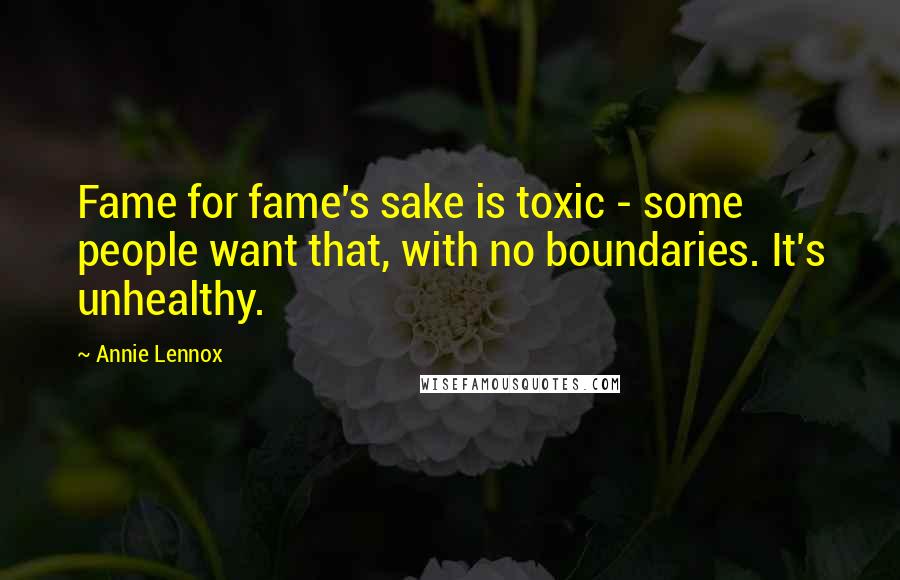 Annie Lennox Quotes: Fame for fame's sake is toxic - some people want that, with no boundaries. It's unhealthy.