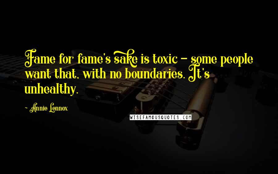 Annie Lennox Quotes: Fame for fame's sake is toxic - some people want that, with no boundaries. It's unhealthy.