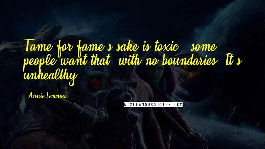 Annie Lennox Quotes: Fame for fame's sake is toxic - some people want that, with no boundaries. It's unhealthy.