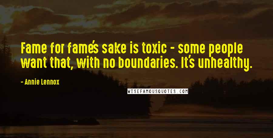 Annie Lennox Quotes: Fame for fame's sake is toxic - some people want that, with no boundaries. It's unhealthy.