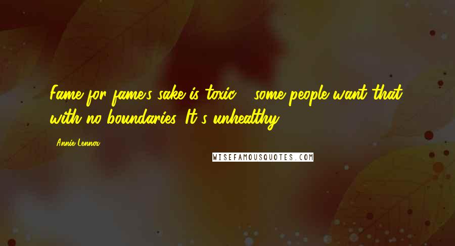 Annie Lennox Quotes: Fame for fame's sake is toxic - some people want that, with no boundaries. It's unhealthy.