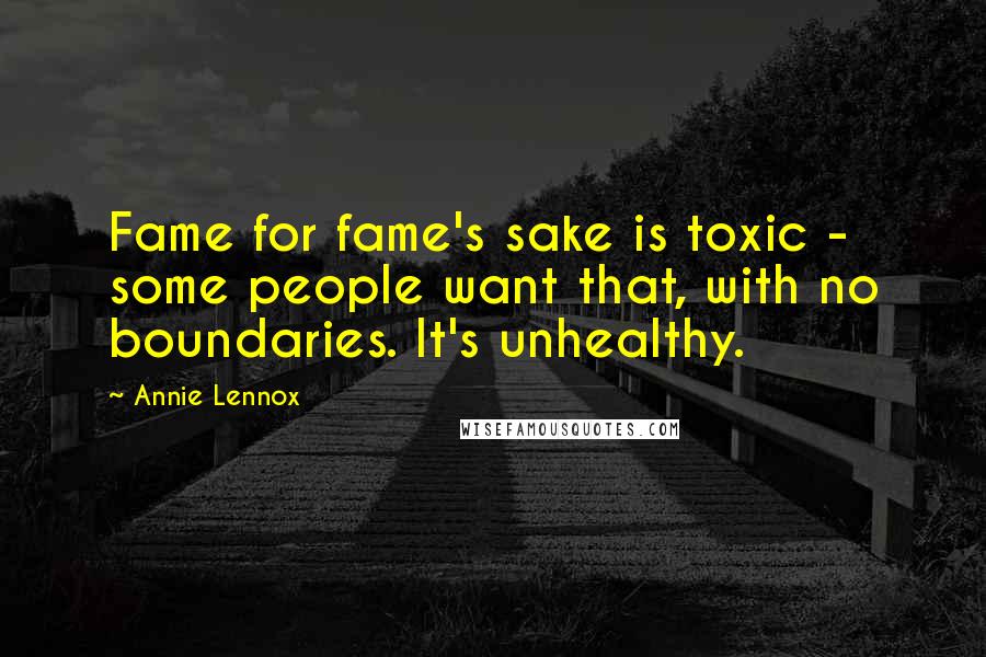 Annie Lennox Quotes: Fame for fame's sake is toxic - some people want that, with no boundaries. It's unhealthy.