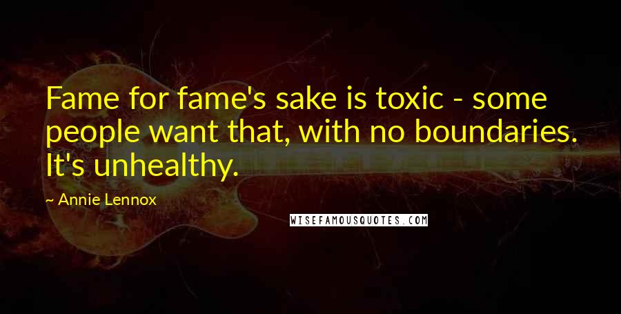 Annie Lennox Quotes: Fame for fame's sake is toxic - some people want that, with no boundaries. It's unhealthy.