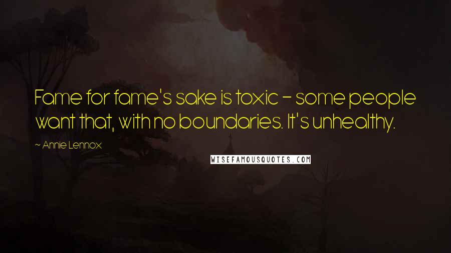 Annie Lennox Quotes: Fame for fame's sake is toxic - some people want that, with no boundaries. It's unhealthy.