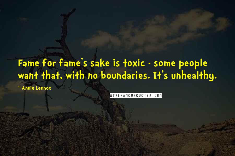 Annie Lennox Quotes: Fame for fame's sake is toxic - some people want that, with no boundaries. It's unhealthy.