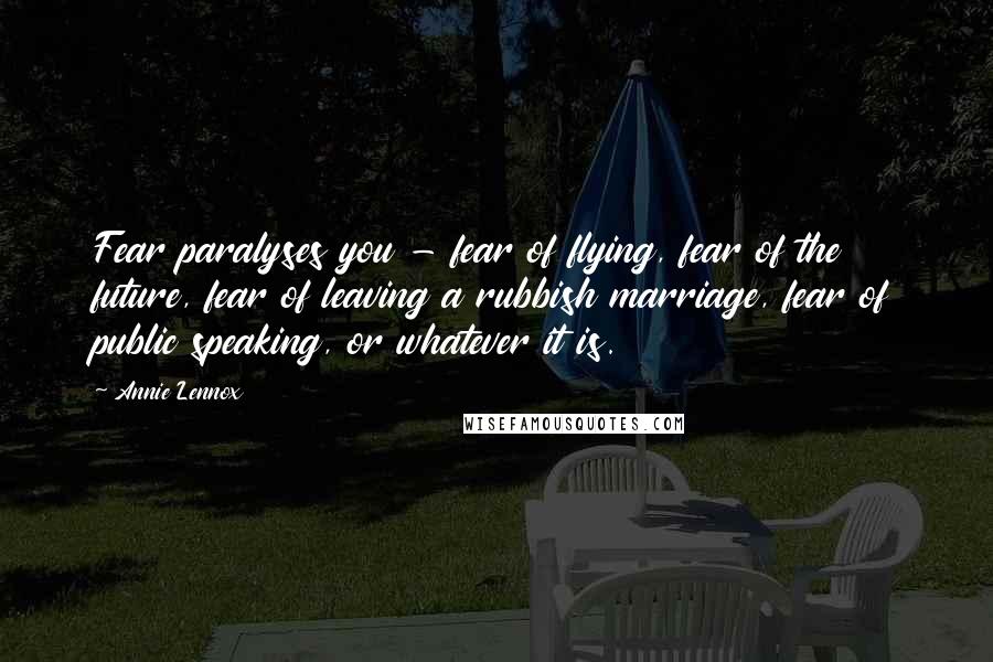 Annie Lennox Quotes: Fear paralyses you - fear of flying, fear of the future, fear of leaving a rubbish marriage, fear of public speaking, or whatever it is.