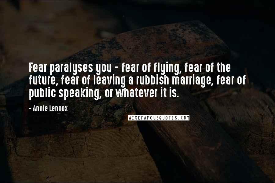 Annie Lennox Quotes: Fear paralyses you - fear of flying, fear of the future, fear of leaving a rubbish marriage, fear of public speaking, or whatever it is.