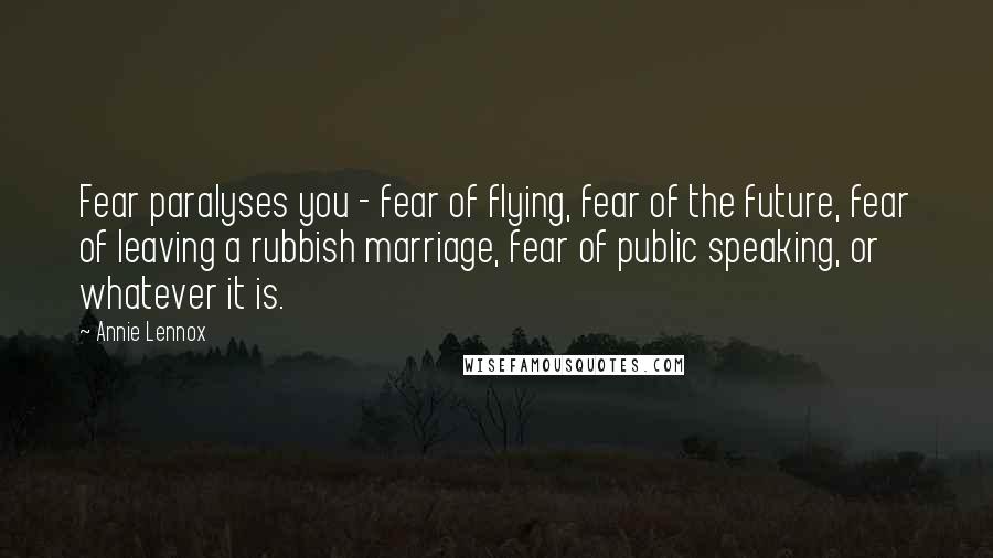 Annie Lennox Quotes: Fear paralyses you - fear of flying, fear of the future, fear of leaving a rubbish marriage, fear of public speaking, or whatever it is.