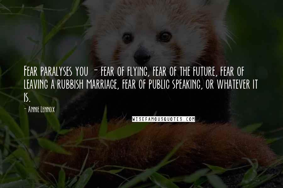 Annie Lennox Quotes: Fear paralyses you - fear of flying, fear of the future, fear of leaving a rubbish marriage, fear of public speaking, or whatever it is.