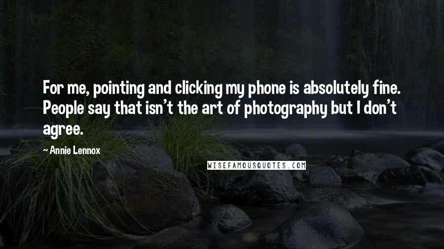 Annie Lennox Quotes: For me, pointing and clicking my phone is absolutely fine. People say that isn't the art of photography but I don't agree.