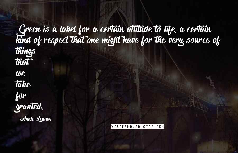 Annie Lennox Quotes: Green is a label for a certain attitude to life, a certain kind of respect that one might have for the very source of things that we take for granted.