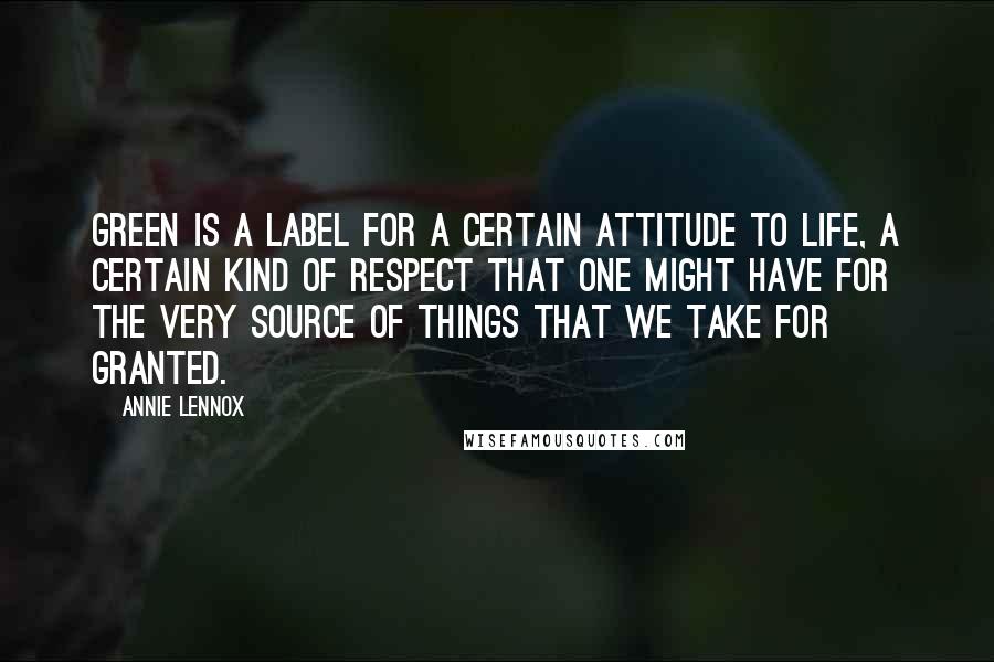 Annie Lennox Quotes: Green is a label for a certain attitude to life, a certain kind of respect that one might have for the very source of things that we take for granted.