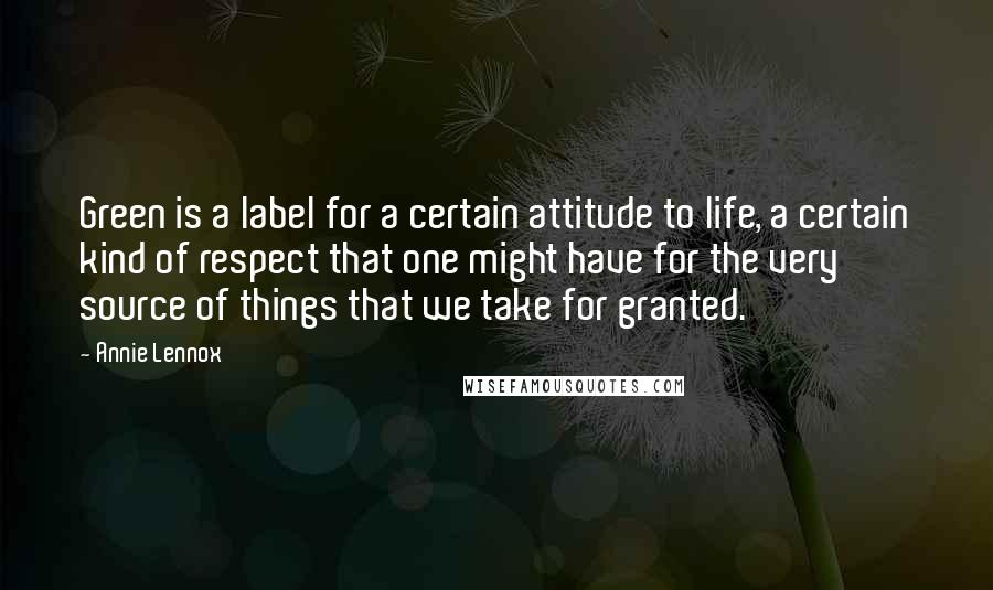 Annie Lennox Quotes: Green is a label for a certain attitude to life, a certain kind of respect that one might have for the very source of things that we take for granted.