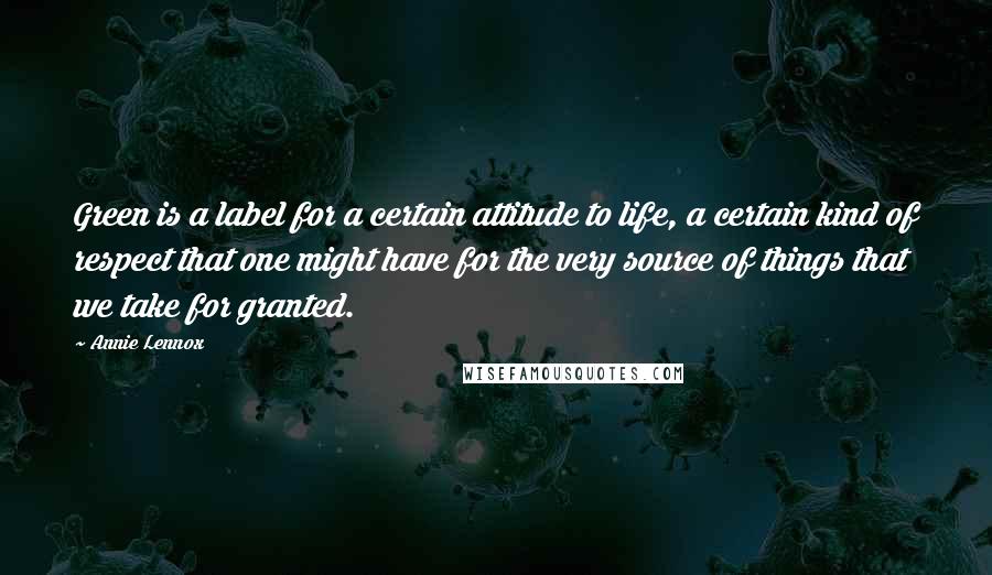 Annie Lennox Quotes: Green is a label for a certain attitude to life, a certain kind of respect that one might have for the very source of things that we take for granted.