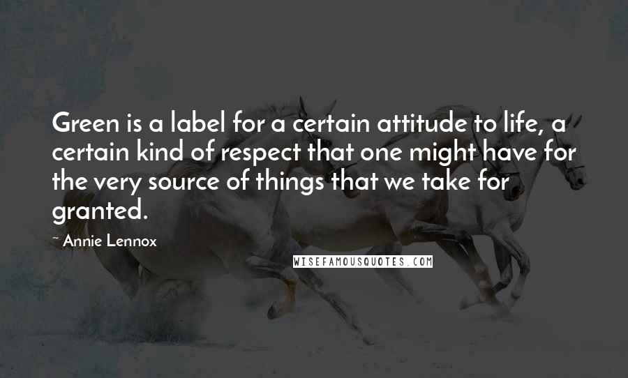 Annie Lennox Quotes: Green is a label for a certain attitude to life, a certain kind of respect that one might have for the very source of things that we take for granted.