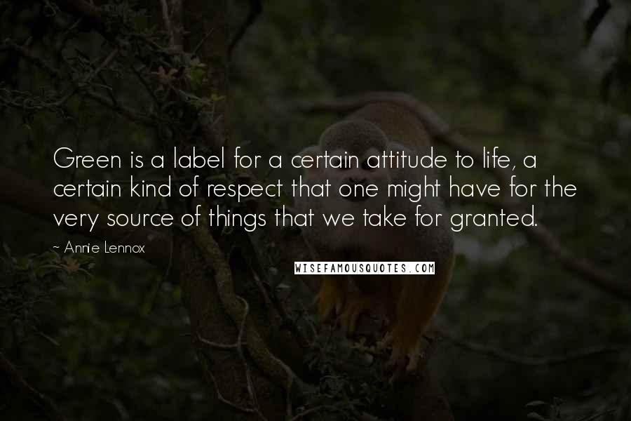 Annie Lennox Quotes: Green is a label for a certain attitude to life, a certain kind of respect that one might have for the very source of things that we take for granted.