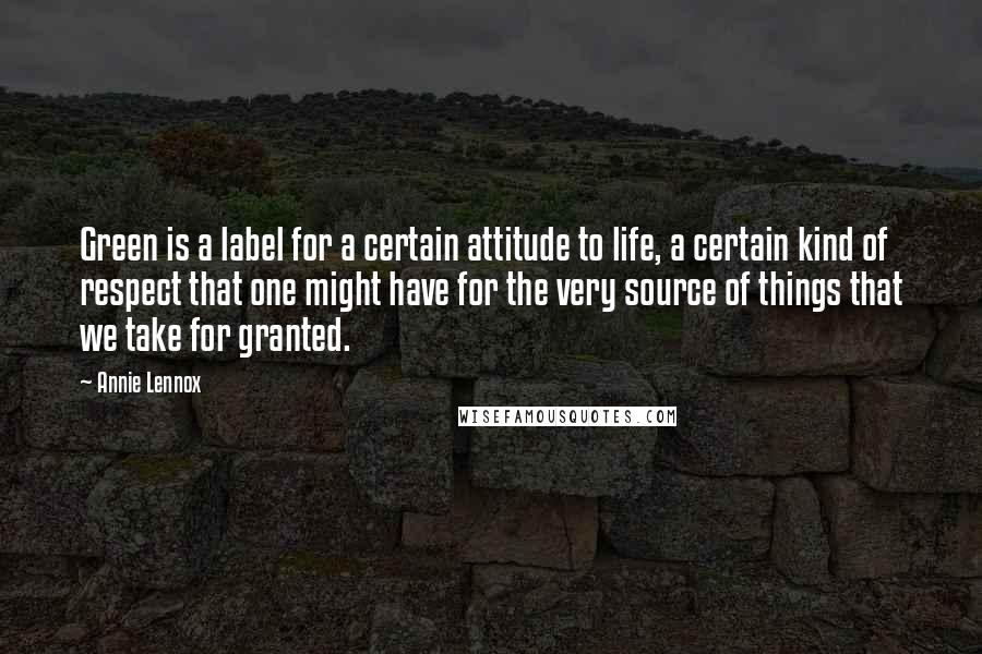 Annie Lennox Quotes: Green is a label for a certain attitude to life, a certain kind of respect that one might have for the very source of things that we take for granted.