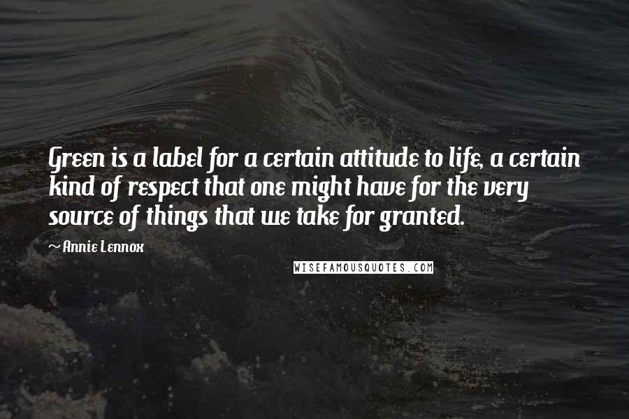 Annie Lennox Quotes: Green is a label for a certain attitude to life, a certain kind of respect that one might have for the very source of things that we take for granted.