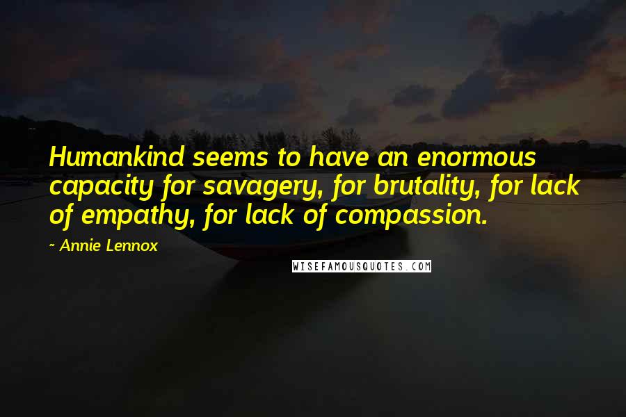 Annie Lennox Quotes: Humankind seems to have an enormous capacity for savagery, for brutality, for lack of empathy, for lack of compassion.