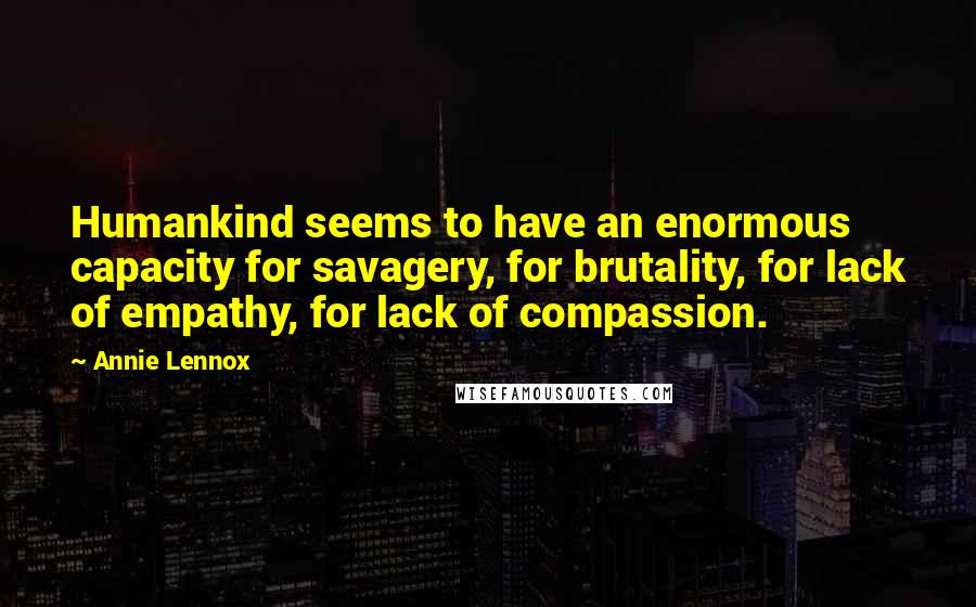 Annie Lennox Quotes: Humankind seems to have an enormous capacity for savagery, for brutality, for lack of empathy, for lack of compassion.