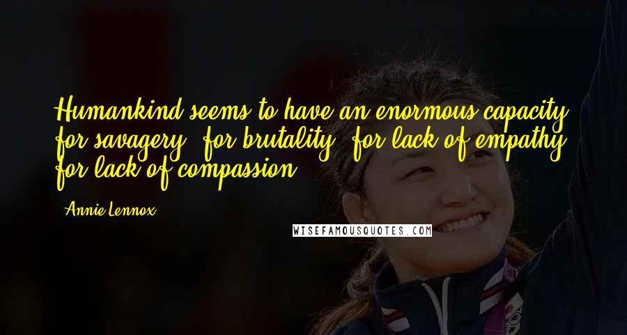 Annie Lennox Quotes: Humankind seems to have an enormous capacity for savagery, for brutality, for lack of empathy, for lack of compassion.