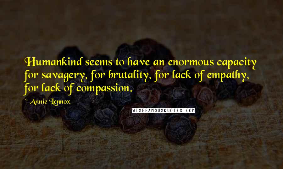 Annie Lennox Quotes: Humankind seems to have an enormous capacity for savagery, for brutality, for lack of empathy, for lack of compassion.