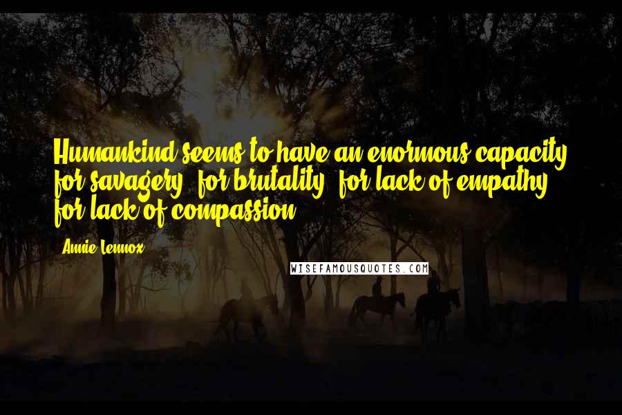 Annie Lennox Quotes: Humankind seems to have an enormous capacity for savagery, for brutality, for lack of empathy, for lack of compassion.