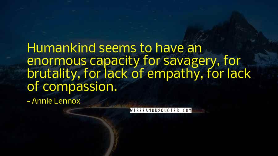 Annie Lennox Quotes: Humankind seems to have an enormous capacity for savagery, for brutality, for lack of empathy, for lack of compassion.