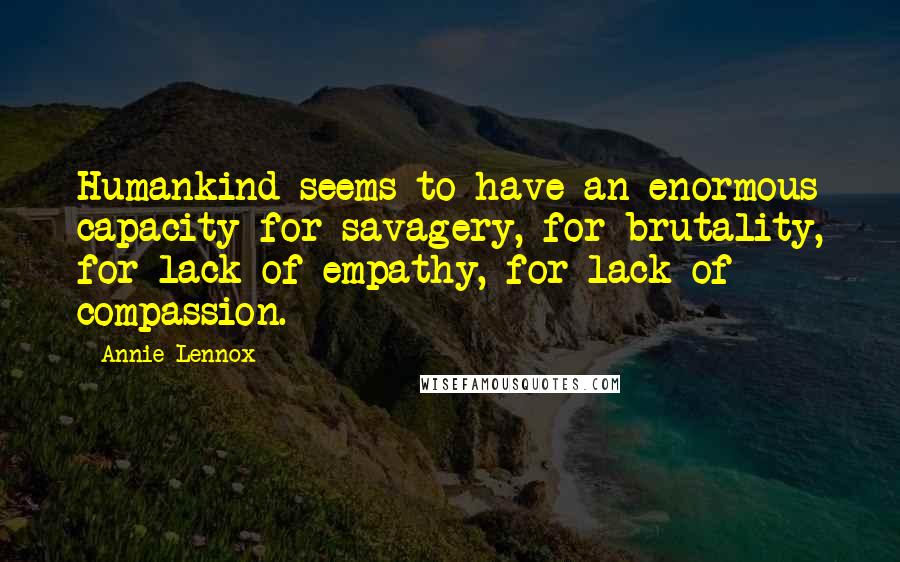 Annie Lennox Quotes: Humankind seems to have an enormous capacity for savagery, for brutality, for lack of empathy, for lack of compassion.