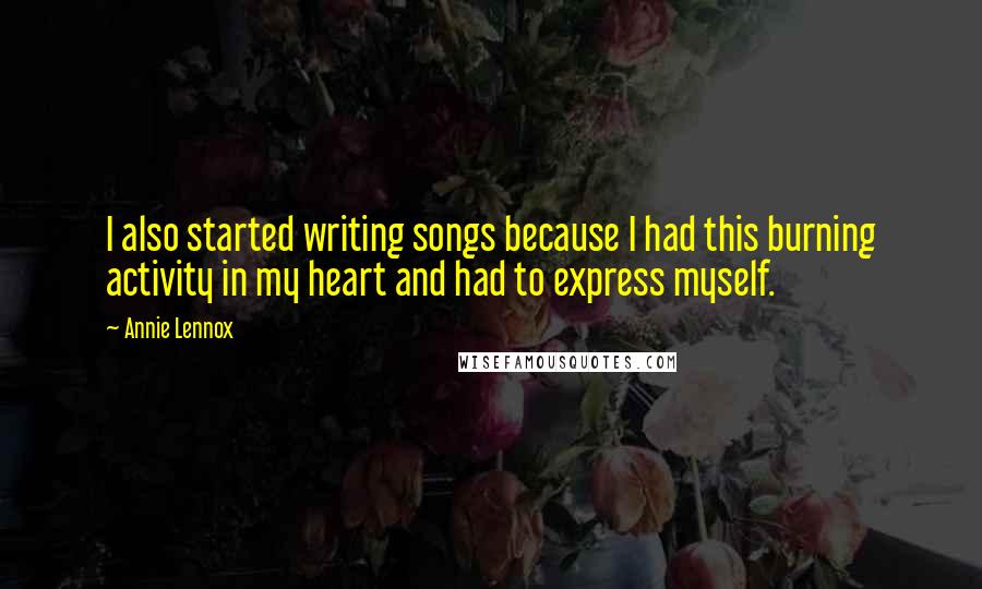 Annie Lennox Quotes: I also started writing songs because I had this burning activity in my heart and had to express myself.