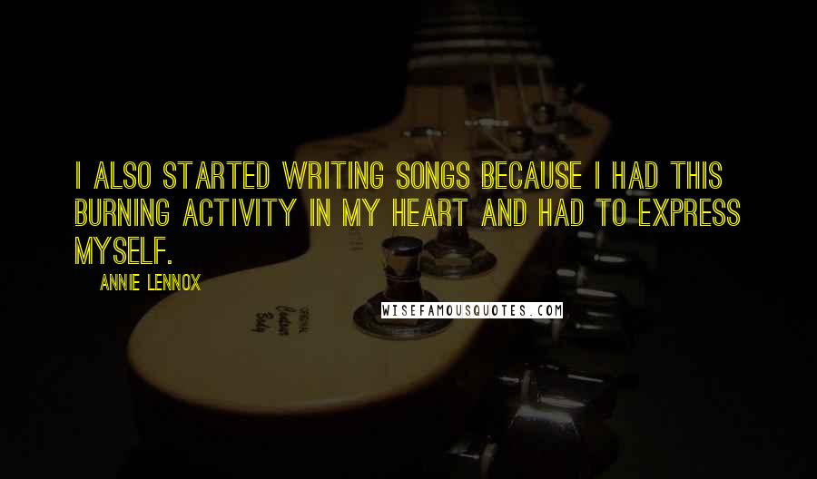 Annie Lennox Quotes: I also started writing songs because I had this burning activity in my heart and had to express myself.