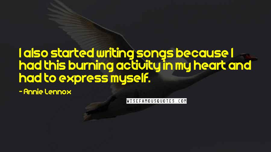 Annie Lennox Quotes: I also started writing songs because I had this burning activity in my heart and had to express myself.