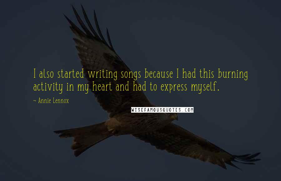 Annie Lennox Quotes: I also started writing songs because I had this burning activity in my heart and had to express myself.